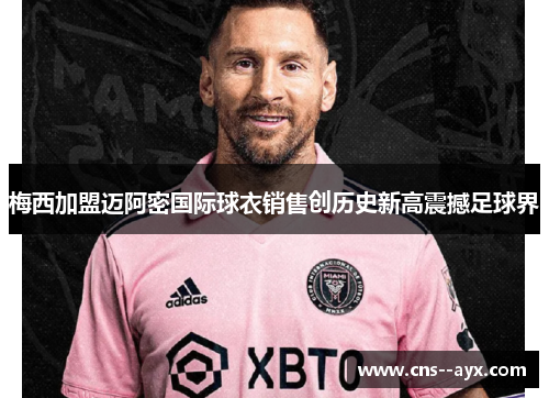 梅西加盟迈阿密国际球衣销售创历史新高震撼足球界 梅西加盟迈阿密国际球衣销售创历史新高震撼足球界