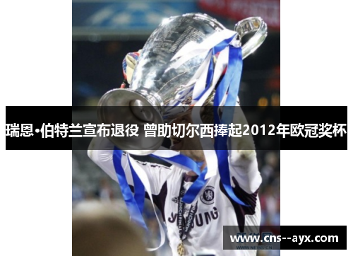 瑞恩·伯特兰宣布退役 曾助切尔西捧起2012年欧冠奖杯